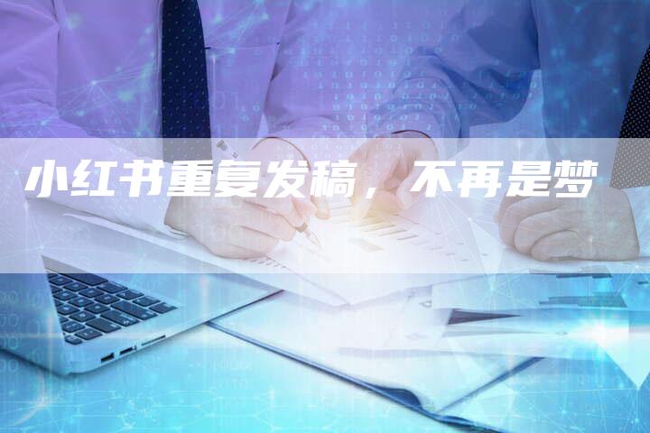 小红书重复发稿，不再是梦