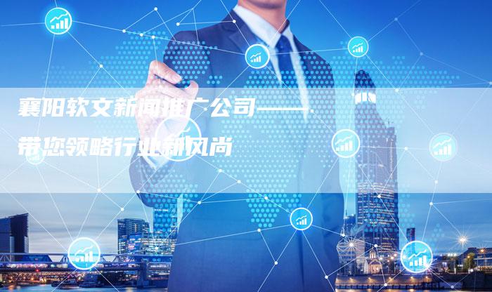 襄阳软文新闻推广公司——带您领略行业新风尚