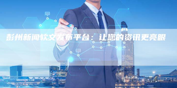 彭州新闻软文发布平台：让您的资讯更亮眼