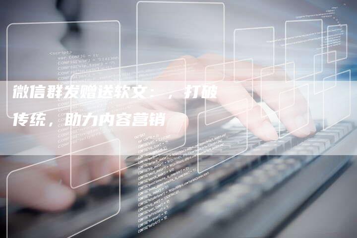 微信群发赠送软文：，打破传统，助力内容营销