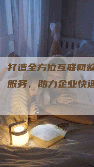 打造全方位互联网整合营销服务，助力企业快速发展