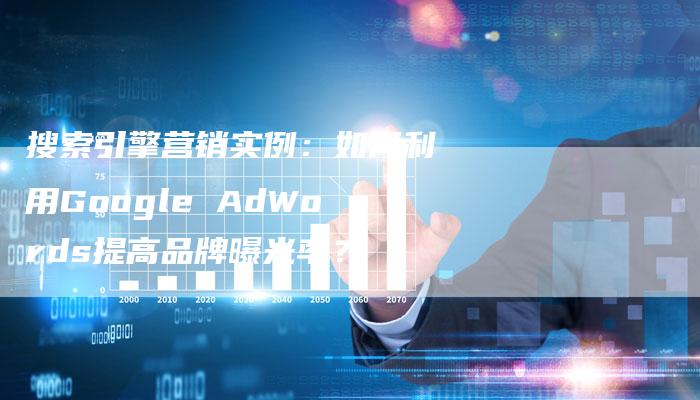 搜索引擎营销实例：如何利用Google AdWords提高品牌曝光率？