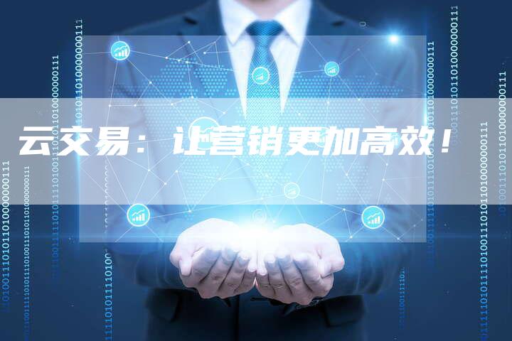 云交易：让营销更加高效！