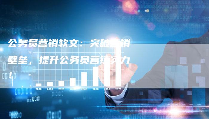 公务员营销软文：突破营销壁垒，提升公务员营销实力！