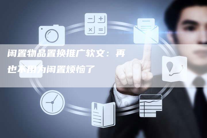 闲置物品置换推广软文：再也不用为闲置烦恼了