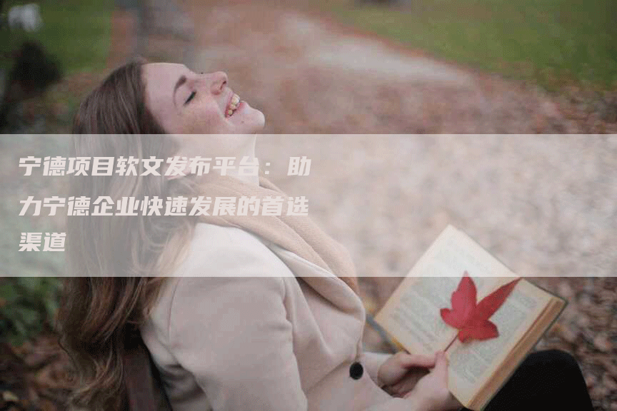 宁德项目软文发布平台：助力宁德企业快速发展的首选渠道