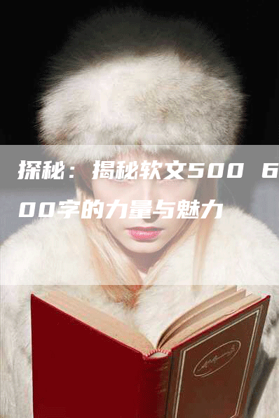 探秘：揭秘软文500 600字的力量与魅力