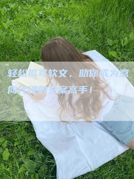 轻松拟写软文，助你成为意向代理的文案高手！