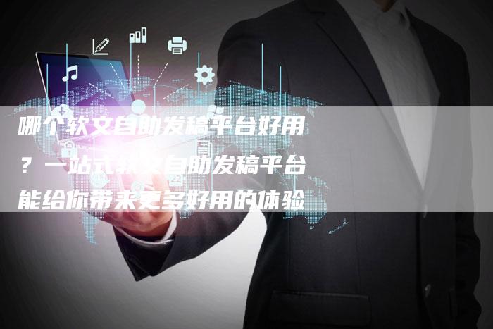 哪个软文自助发稿平台好用？一站式软文自助发稿平台能给你带来更多好用的体验