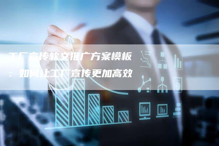 工厂宣传软文推广方案模板：如何让工厂宣传更加高效