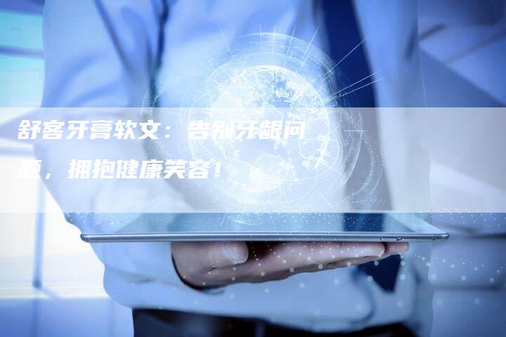 舒客牙膏软文：告别牙龈问题，拥抱健康笑容！