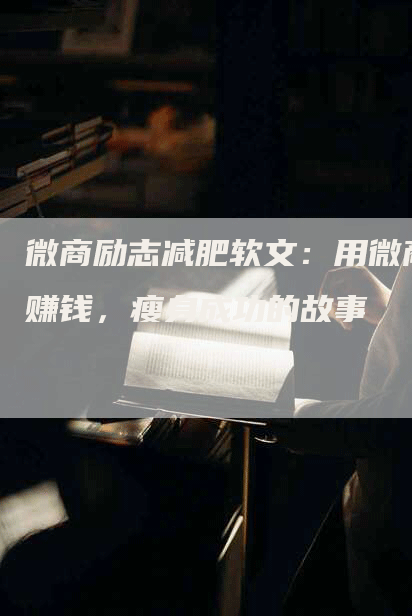 微商励志减肥软文：用微商赚钱，瘦身成功的故事