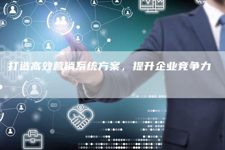 打造高效营销系统方案，提升企业竞争力