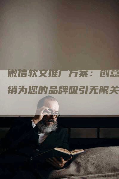 微信软文推广方案：创意营销为您的品牌吸引无限关注
