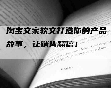 淘宝文案软文打造你的产品故事，让销售翻倍！