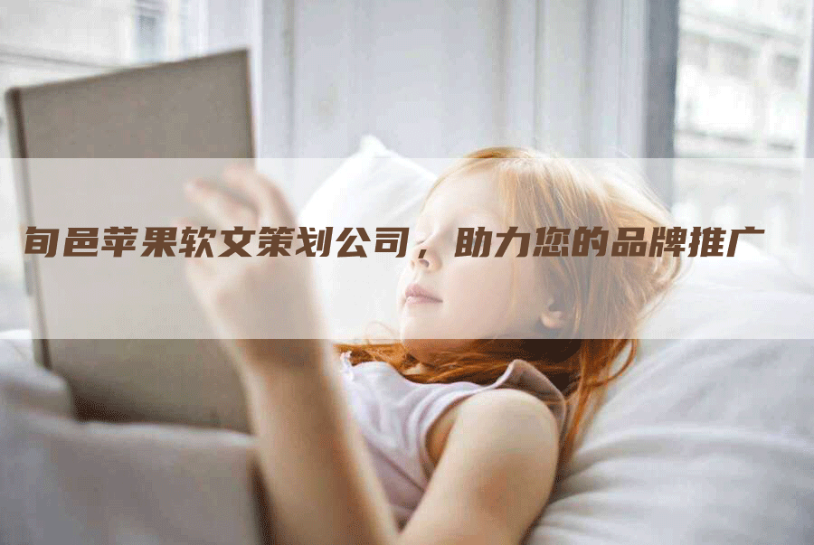 旬邑苹果软文策划公司，助力您的品牌推广