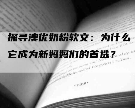 探寻澳优奶粉软文：为什么它成为新妈妈们的首选？