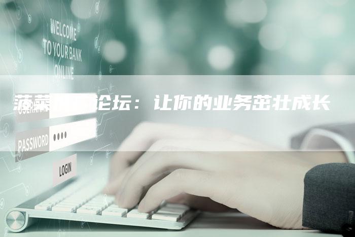 菠菜推广论坛：让你的业务茁壮成长