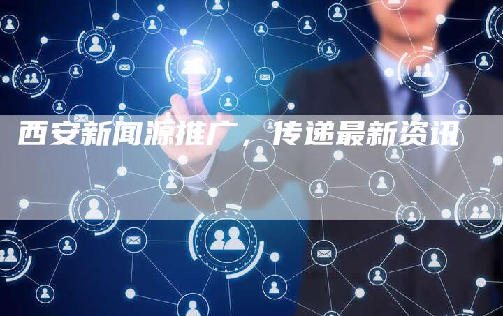 西安新闻源推广，传递最新资讯