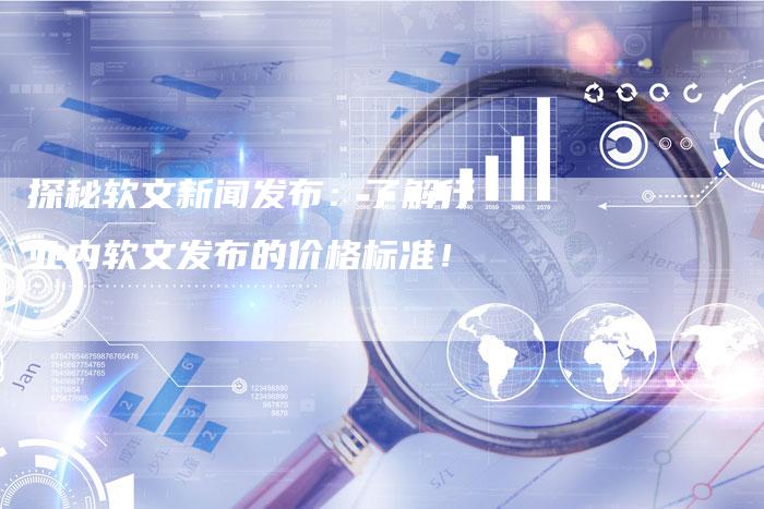 探秘软文新闻发布：了解行业内软文发布的价格标准！