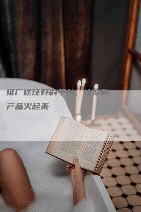推广途径好的平台，让你的产品火起来