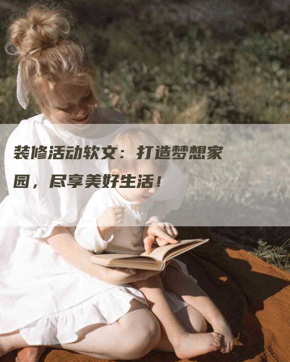 装修活动软文：打造梦想家园，尽享美好生活！