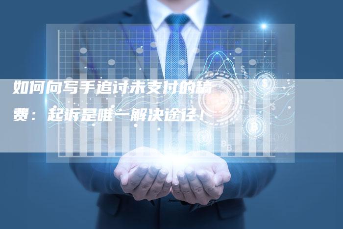 如何向写手追讨未支付的稿费：起诉是唯一解决途径！