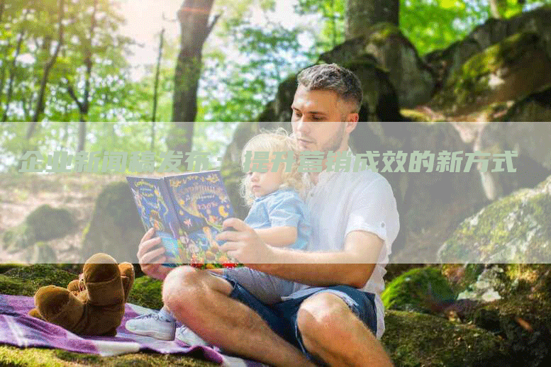 企业新闻稿发布：提升营销成效的新方式