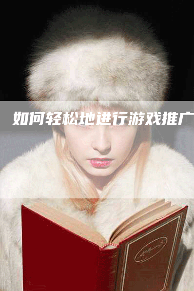 如何轻松地进行游戏推广？