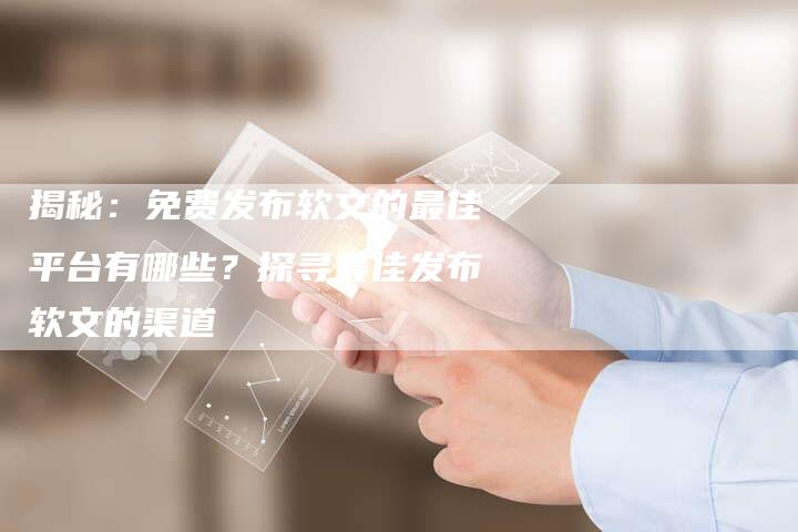 揭秘：免费发布软文的最佳平台有哪些？探寻最佳发布软文的渠道