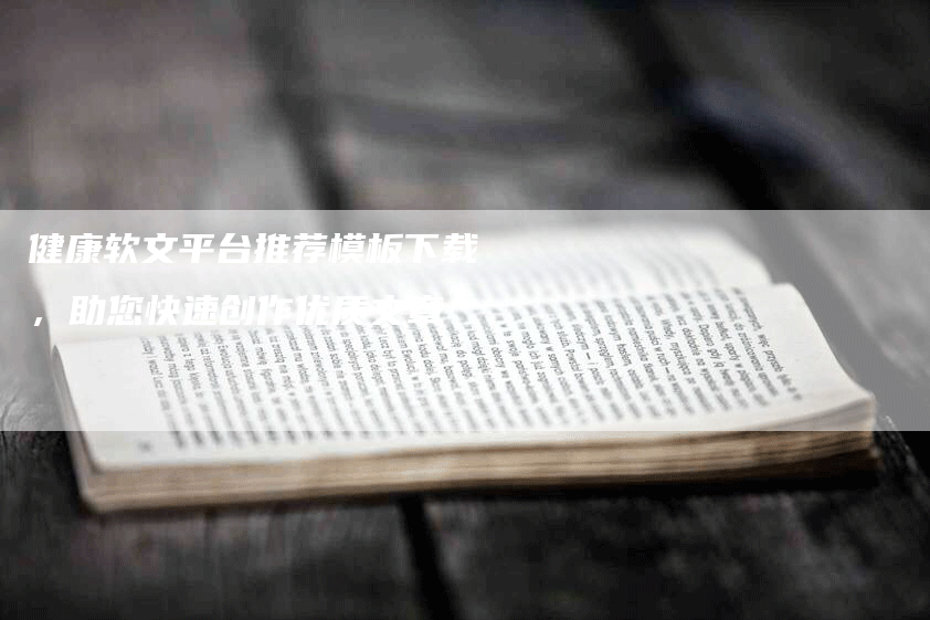 健康软文平台推荐模板下载，助您快速创作优质文章