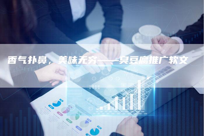 香气扑鼻，美味无穷——臭豆腐推广软文