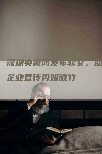 深圳央视网发布软文，助力企业宣传势如破竹