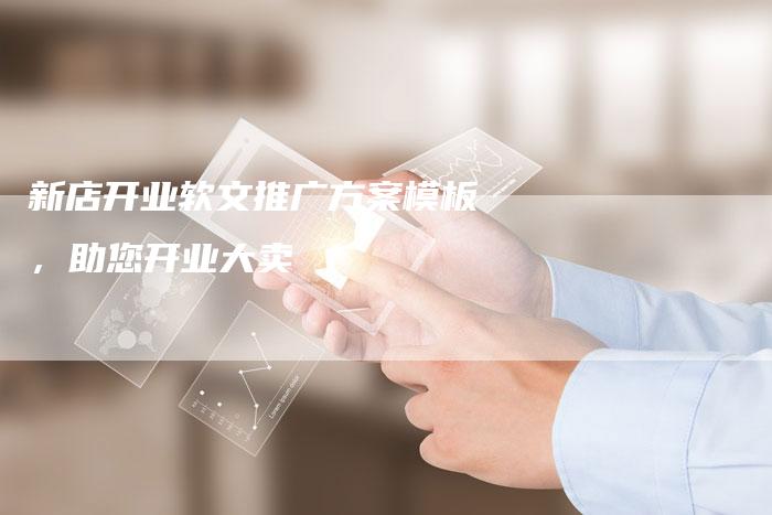 新店开业软文推广方案模板，助您开业大卖