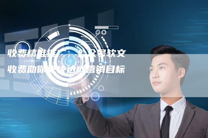 收费精准推广，公众号软文收费助你更快达成营销目标
