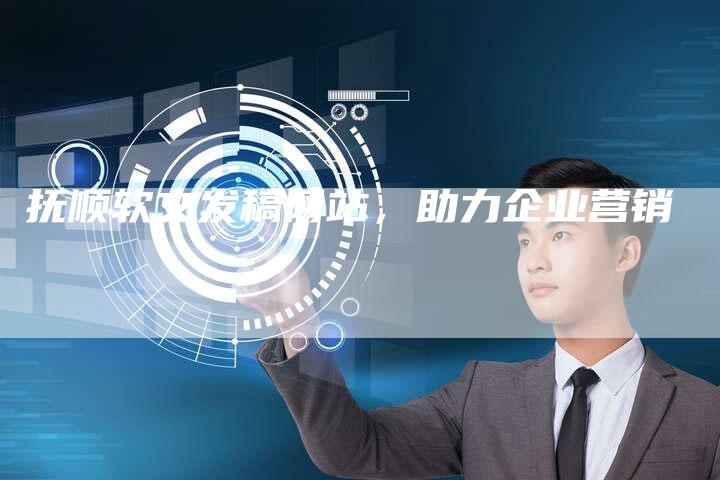 抚顺软文发稿网站，助力企业营销