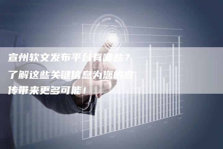 宣州软文发布平台有哪些？了解这些关键信息为您的宣传带来更多可能！