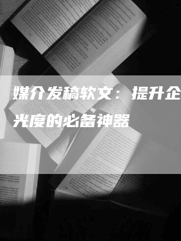 媒介发稿软文：提升企业曝光度的必备神器