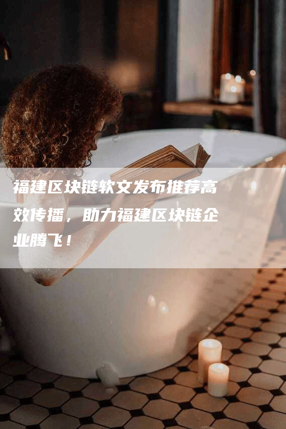福建区块链软文发布推荐高效传播，助力福建区块链企业腾飞！