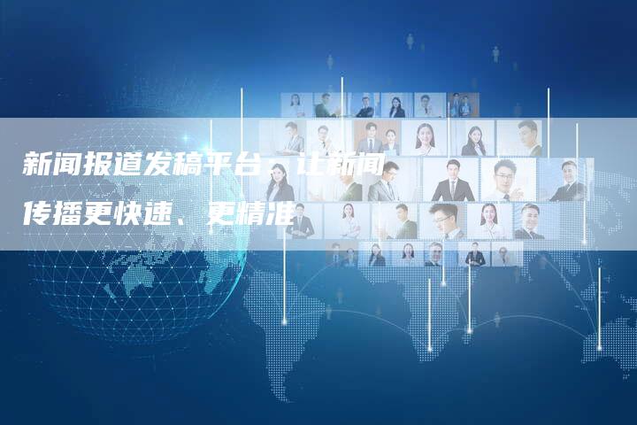 新闻报道发稿平台：让新闻传播更快速、更精准