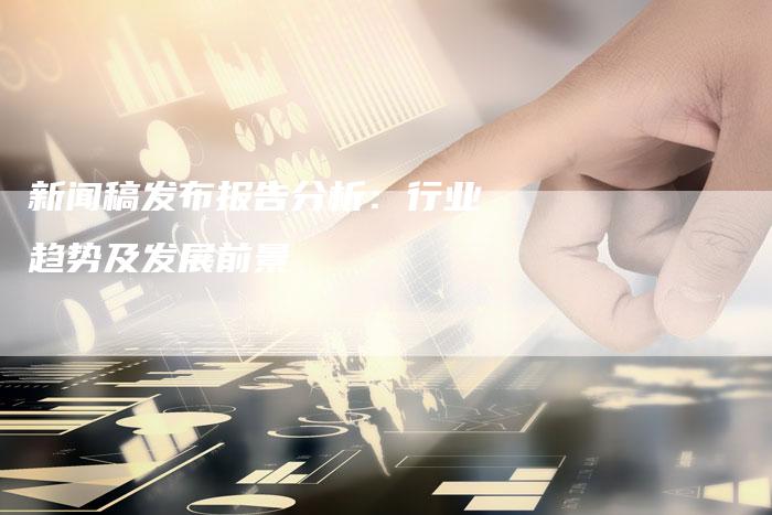 新闻稿发布报告分析：行业趋势及发展前景