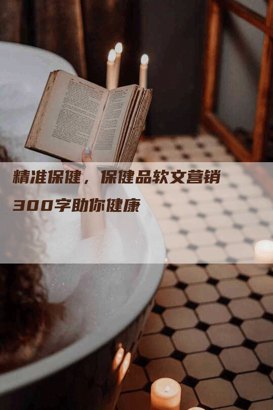 精准保健，保健品软文营销300字助你健康