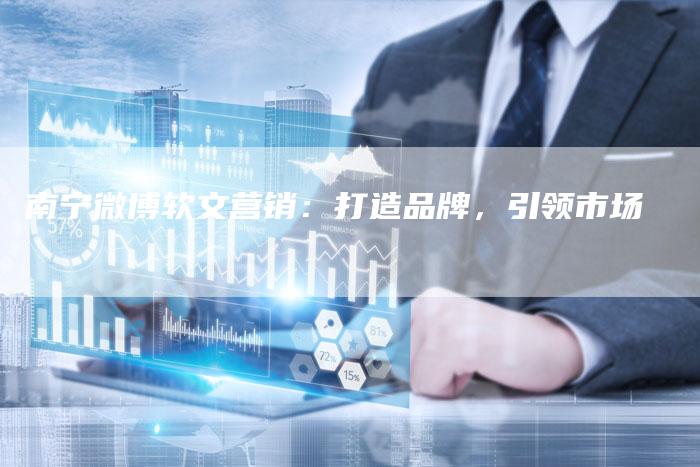 南宁微博软文营销：打造品牌，引领市场