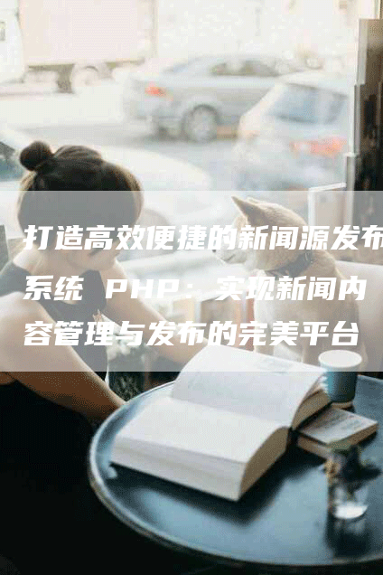 打造高效便捷的新闻源发布系统 PHP：实现新闻内容管理与发布的完美平台