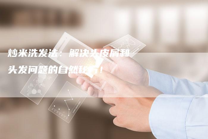 炒米洗发法：解决头皮屑和头发问题的自然秘方！