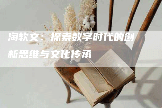 淘软文：探索数字时代的创新思维与文化传承