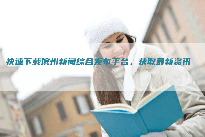 快速下载滨州新闻综合发布平台，获取最新资讯