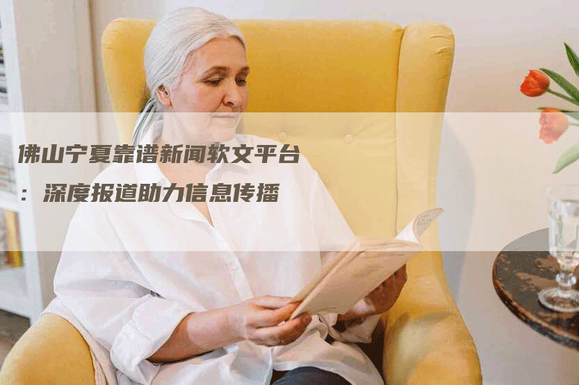 佛山宁夏靠谱新闻软文平台：深度报道助力信息传播
