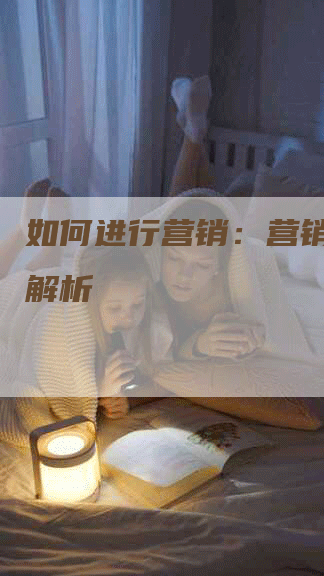如何进行营销：营销策略全解析