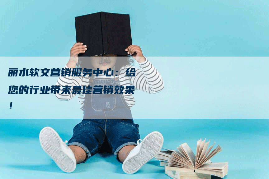 丽水软文营销服务中心：给您的行业带来最佳营销效果！